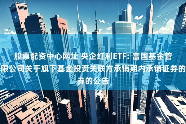 股票配资中心网址 央企红利ETF: 富国基金管理有限公司关于旗下基金投资关联方承销期内承销证券的公告