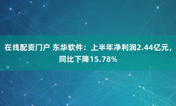 在线配资门户 东华软件：上半年净利润2.44亿元，同比下降15.78%