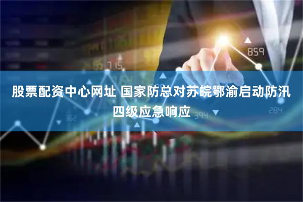 股票配资中心网址 国家防总对苏皖鄂渝启动防汛四级应急响应