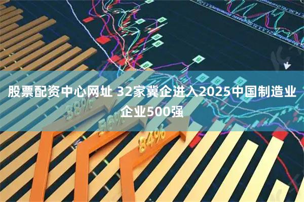 股票配资中心网址 32家冀企进入2025中国制造业企业500强