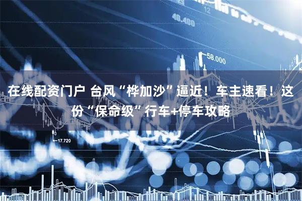 在线配资门户 台风“桦加沙”逼近！车主速看！这份“保命级”行车+停车攻略