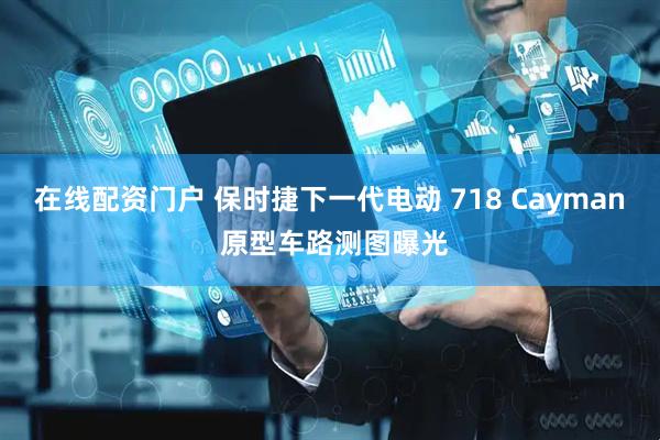 在线配资门户 保时捷下一代电动 718 Cayman 原型车路测图曝光