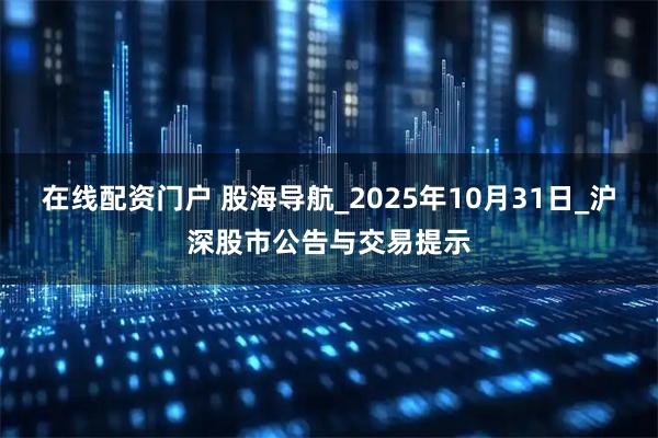 在线配资门户 股海导航_2025年10月31日_沪深股市公告与交易提示