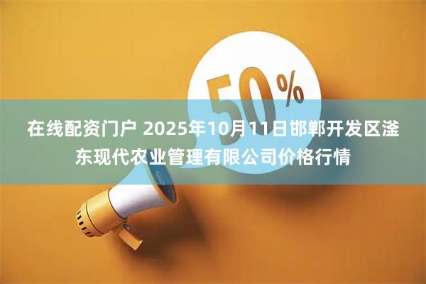 在线配资门户 2025年10月11日邯郸开发区滏东现代农业管理有限公司价格行情