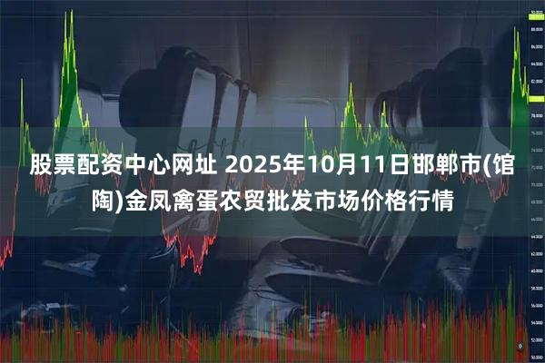 股票配资中心网址 2025年10月11日邯郸市(馆陶)金凤禽蛋农贸批发市场价格行情