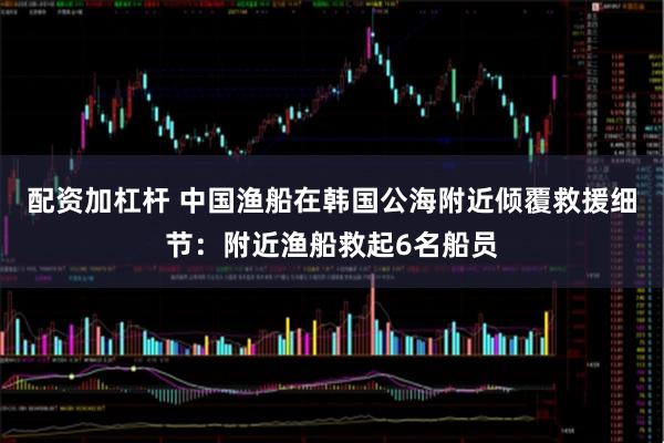 配资加杠杆 中国渔船在韩国公海附近倾覆救援细节：附近渔船救起6名船员
