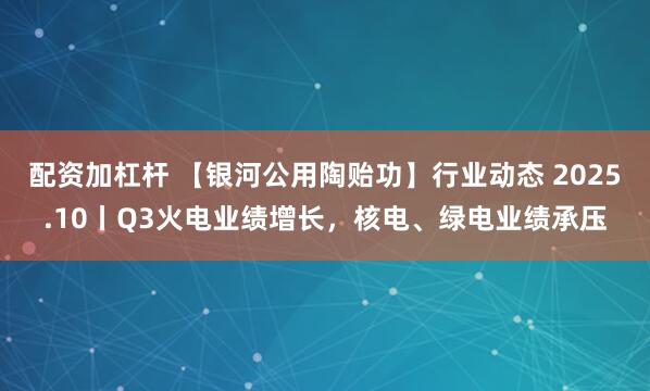 配资加杠杆 【银河公用陶贻功】行业动态 2025.10丨Q3火电业绩增长，核电、绿电业绩承压
