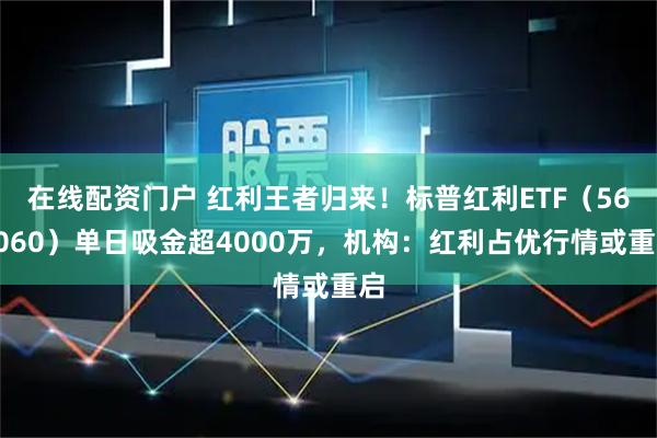 在线配资门户 红利王者归来！标普红利ETF（562060）单日吸金超4000万，机构：红利占优行情或重启