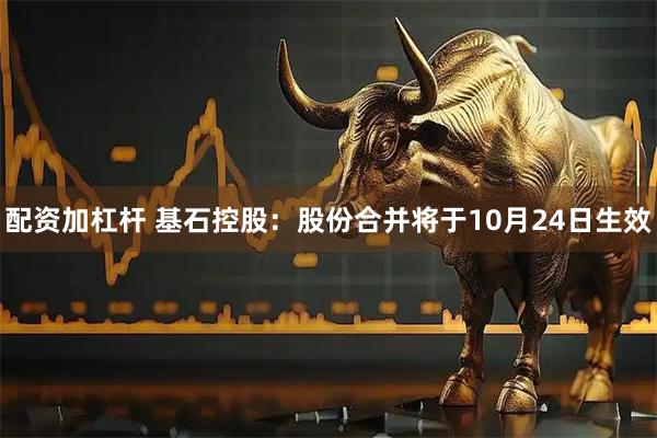 配资加杠杆 基石控股：股份合并将于10月24日生效