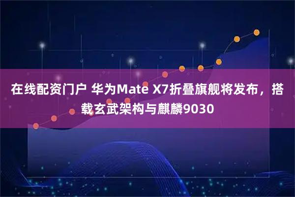 在线配资门户 华为Mate X7折叠旗舰将发布，搭载玄武架构与麒麟9030
