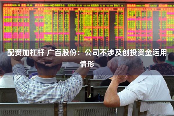 配资加杠杆 广百股份：公司不涉及创投资金运用情形