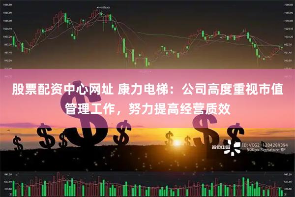股票配资中心网址 康力电梯：公司高度重视市值管理工作，努力提高经营质效