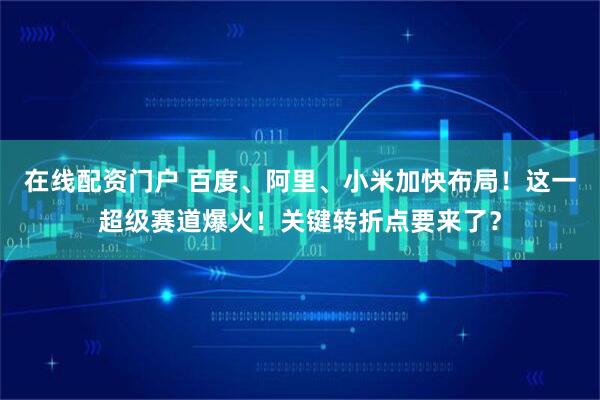 在线配资门户 百度、阿里、小米加快布局！这一超级赛道爆火！关键转折点要来了？