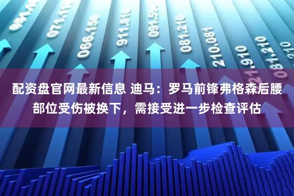 配资盘官网最新信息 迪马：罗马前锋弗格森后腰部位受伤被换下，需接受进一步检查评估