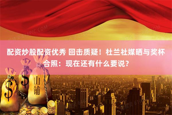 配资炒股配资优秀 回击质疑！杜兰社媒晒与奖杯合照：现在还有什么要说？