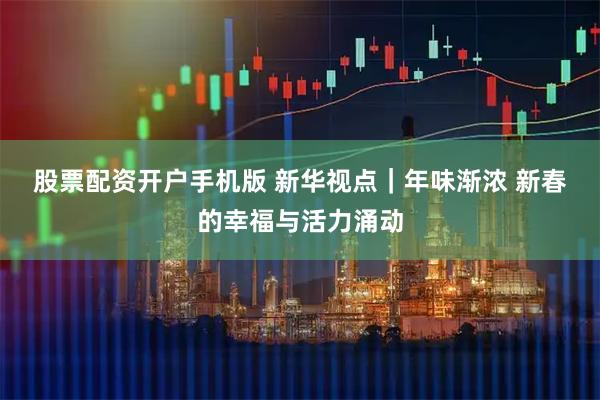 股票配资开户手机版 新华视点｜年味渐浓 新春的幸福与活力涌动