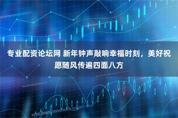 专业配资论坛网 新年钟声敲响幸福时刻，美好祝愿随风传遍四面八方