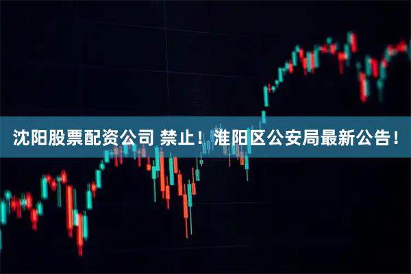 沈阳股票配资公司 禁止！淮阳区公安局最新公告！