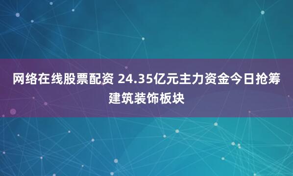 网络在线股票配资 24.35亿元主力资金今日抢筹建筑装饰板块