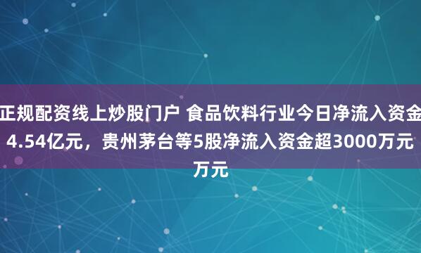 正规配资线上炒股门户 食品饮料行业今日净流入资金4.54亿元,贵州茅台等5股净流入资金超3000万元