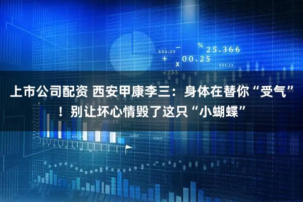 上市公司配资 西安甲康李三：身体在替你“受气”！别让坏心情毁了这只“小蝴蝶”