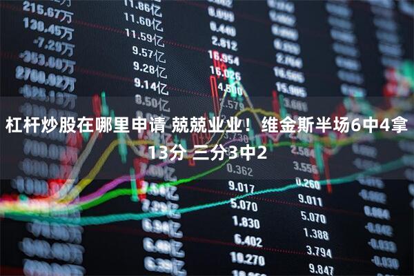 杠杆炒股在哪里申请 兢兢业业！维金斯半场6中4拿13分 三分3中2