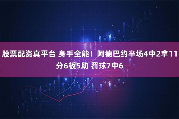 股票配资真平台 身手全能！阿德巴约半场4中2拿11分6板5助 罚球7中6