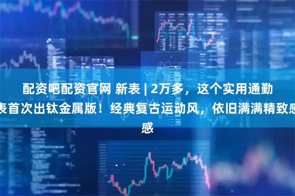 配资吧配资官网 新表 | 2万多，这个实用通勤表首次出钛金属版！经典复古运动风，依旧满满精致感