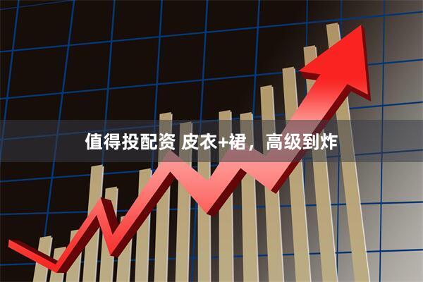 值得投配资 皮衣+裙，高级到炸