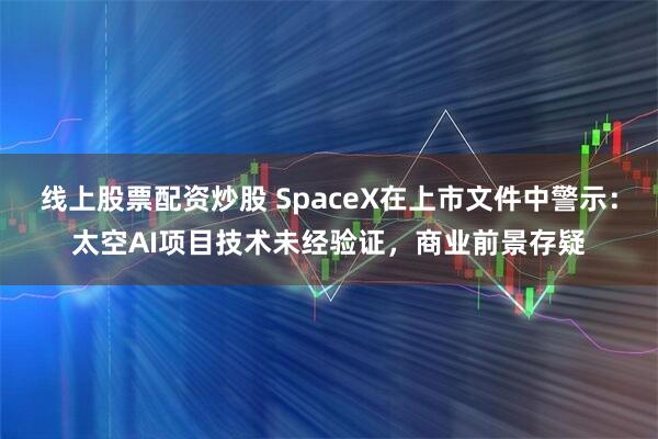 线上股票配资炒股 SpaceX在上市文件中警示：太空AI项目技术未经验证，商业前景存疑