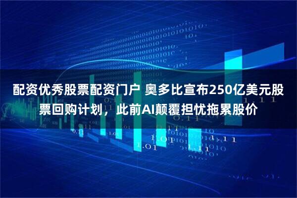 配资优秀股票配资门户 奥多比宣布250亿美元股票回购计划，此前AI颠覆担忧拖累股价
