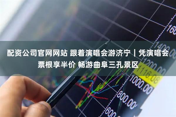 配资公司官网网站 跟着演唱会游济宁｜凭演唱会票根享半价 畅游曲阜三孔景区