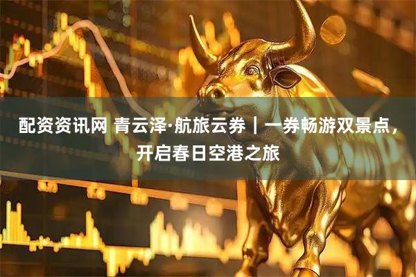 配资资讯网 青云泽·航旅云券｜一券畅游双景点，开启春日空港之旅