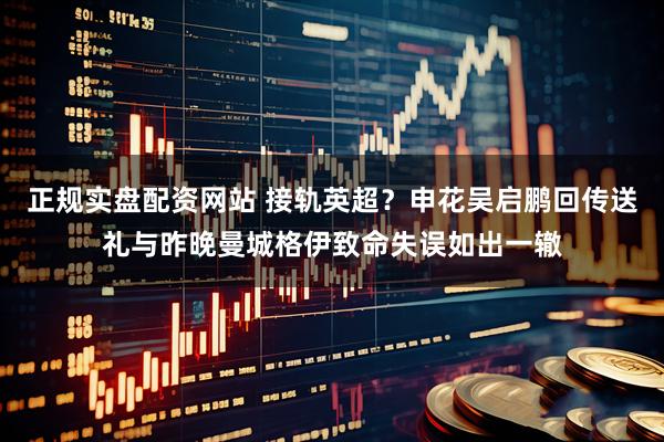 正规实盘配资网站 接轨英超？申花吴启鹏回传送礼与昨晚曼城格伊致命失误如出一辙