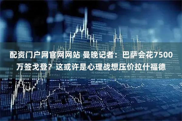 配资门户网官网网站 曼晚记者：巴萨会花7500万签戈登？这或许是心理战想压价拉什福德