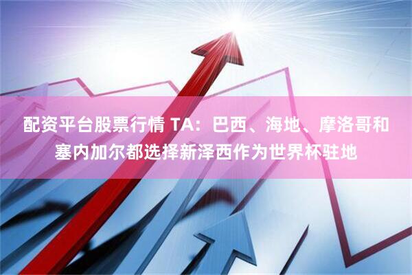 配资平台股票行情 TA：巴西、海地、摩洛哥和塞内加尔都选择新泽西作为世界杯驻地