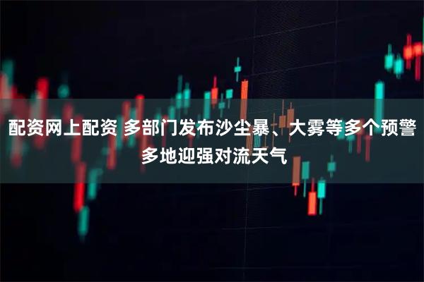 配资网上配资 多部门发布沙尘暴、大雾等多个预警 多地迎强对流天气