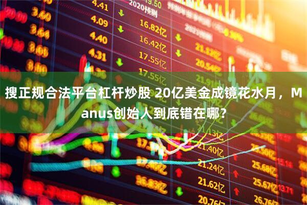 搜正规合法平台杠杆炒股 20亿美金成镜花水月，Manus创始人到底错在哪？