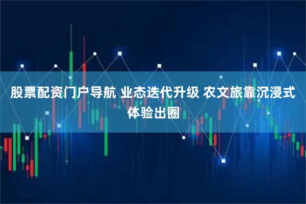 股票配资门户导航 业态迭代升级 农文旅靠沉浸式体验出圈