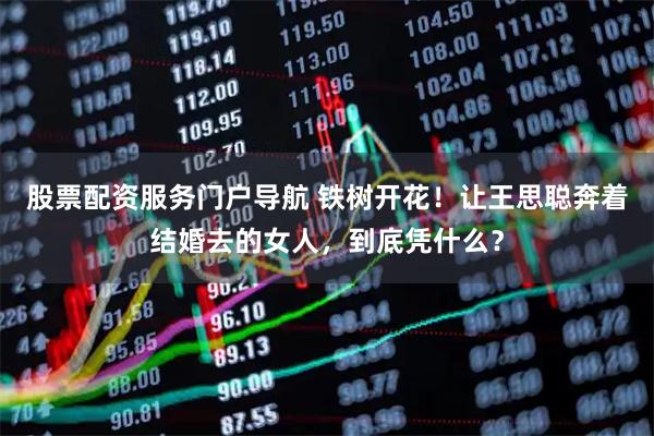股票配资服务门户导航 铁树开花！让王思聪奔着结婚去的女人，到底凭什么？