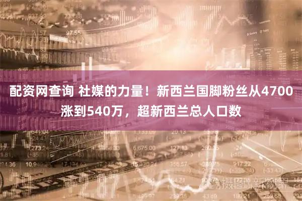 配资网查询 社媒的力量！新西兰国脚粉丝从4700涨到540万，超新西兰总人口数