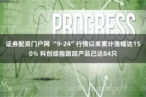证券配资门户网 “9·24”行情以来累计涨幅达150% 科创综指跟踪产品已达84只